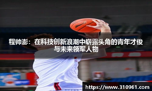 程帅澎：在科技创新浪潮中崭露头角的青年才俊与未来领军人物