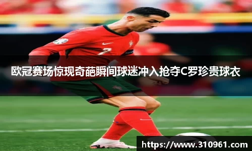 欧冠赛场惊现奇葩瞬间球迷冲入抢夺C罗珍贵球衣
