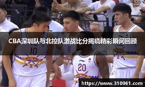 CBA深圳队与北控队激战比分揭晓精彩瞬间回顾