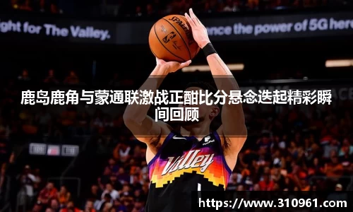 鹿岛鹿角与蒙通联激战正酣比分悬念迭起精彩瞬间回顾